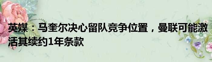 英媒：马奎尔决心留队竞争位置，曼联可能激活其续约1年条款