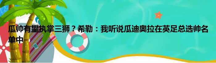 瓜帅有望执掌三狮？希勒：我听说瓜迪奥拉在英足总选帅名单中