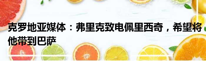 克罗地亚媒体：弗里克致电佩里西奇，希望将他带到巴萨