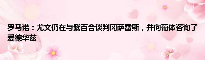 罗马诺：尤文仍在与紫百合谈判冈萨雷斯，并向葡体咨询了爱德华兹