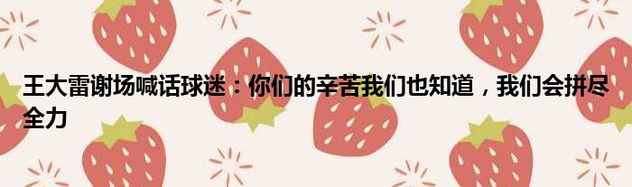 王大雷谢场喊话球迷：你们的辛苦我们也知道，我们会拼尽全力