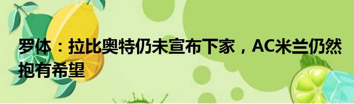 罗体：拉比奥特仍未宣布下家，AC米兰仍然抱有希望