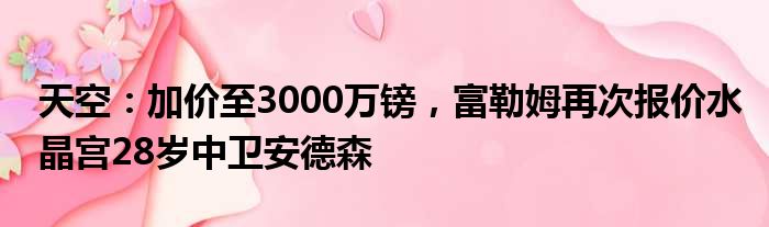 天空：加价至3000万镑，富勒姆再次报价水晶宫28岁中卫安德森
