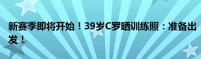 新赛季即将开始！39岁C罗晒训练照：准备出发！