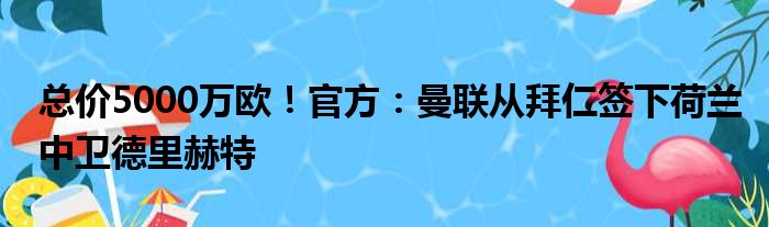 总价5000万欧！官方：曼联从拜仁签下荷兰中卫德里赫特