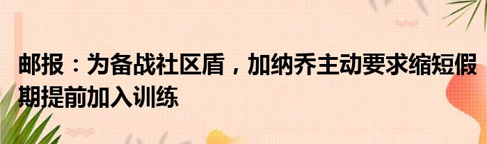 邮报：为备战社区盾，加纳乔主动要求缩短假期提前加入训练
