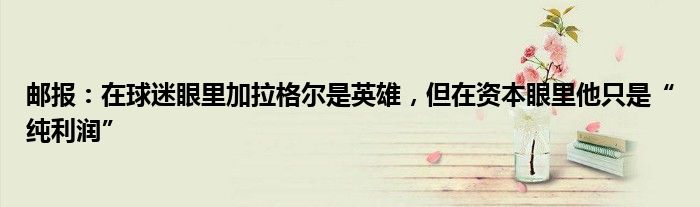 邮报：在球迷眼里加拉格尔是英雄，但在资本眼里他只是“纯利润”