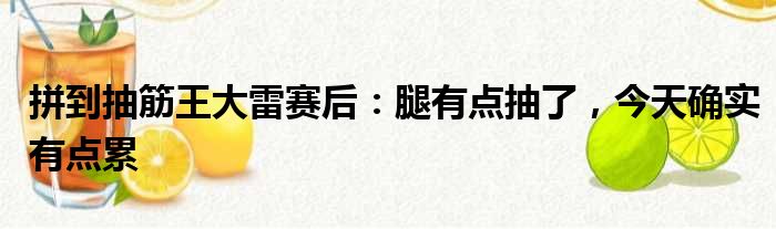 拼到抽筋王大雷赛后：腿有点抽了，今天确实有点累