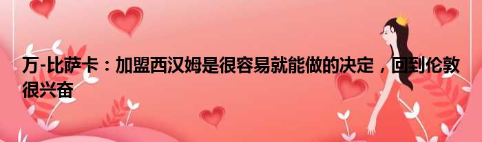 万-比萨卡：加盟西汉姆是很容易就能做的决定，回到伦敦很兴奋