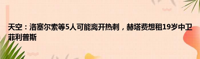 天空：洛塞尔索等5人可能离开热刺，赫塔费想租19岁中卫菲利普斯