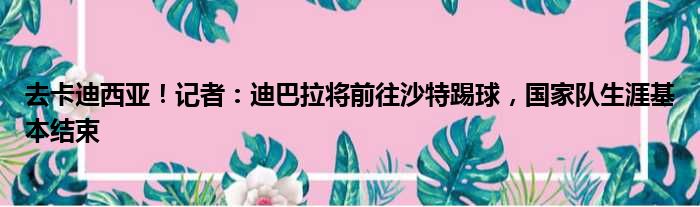 去卡迪西亚！记者：迪巴拉将前往沙特踢球，国家队生涯基本结束