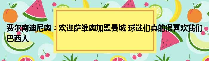 费尔南迪尼奥：欢迎萨维奥加盟曼城 球迷们真的很喜欢我们巴西人