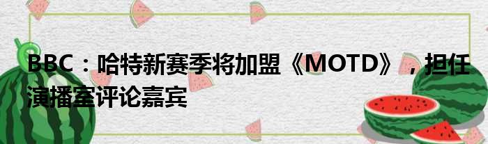 BBC：哈特新赛季将加盟《MOTD》，担任演播室评论嘉宾