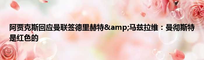 阿贾克斯回应曼联签德里赫特&马兹拉维：曼彻斯特是红色的