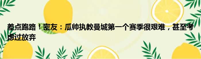 差点跑路！密友：瓜帅执教曼城第一个赛季很艰难，甚至考虑过放弃