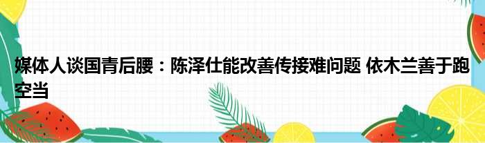 媒体人谈国青后腰：陈泽仕能改善传接难问题 依木兰善于跑空当