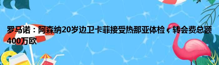 罗马诺：阿森纳20岁边卫卡菲接受热那亚体检，转会费总额400万欧