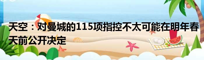 天空：对曼城的115项指控不太可能在明年春天前公开决定