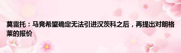 莫雷托：马竞希望确定无法引进汉茨科之后，再提出对朗格莱的报价