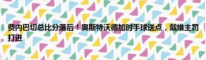 费内巴切总比分落后！奥斯特沃德加时手球送点，戴维主罚打进