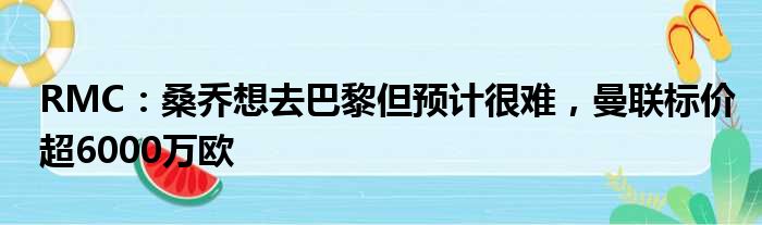 RMC：桑乔想去巴黎但预计很难，曼联标价超6000万欧
