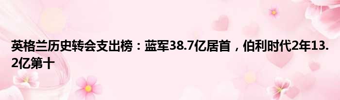 英格兰历史转会支出榜：蓝军38.7亿居首，伯利时代2年13.2亿第十