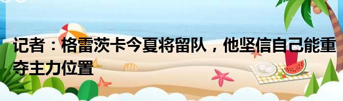 记者：格雷茨卡今夏将留队，他坚信自己能重夺主力位置