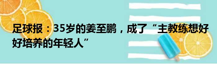 足球报：35岁的姜至鹏，成了“主教练想好好培养的年轻人”