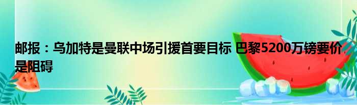 邮报：乌加特是曼联中场引援首要目标 巴黎5200万镑要价是阻碍