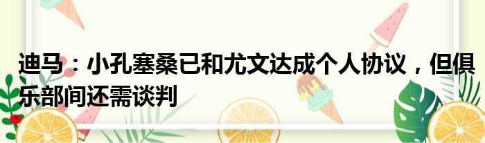 迪马：小孔塞桑已和尤文达成个人协议，但俱乐部间还需谈判