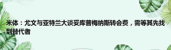 米体：尤文与亚特兰大谈妥库普梅纳斯转会费，需等其先找到替代者