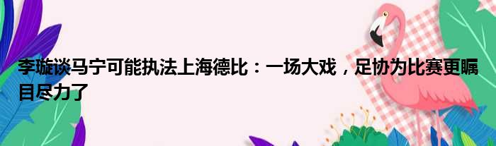 李璇谈马宁可能执法上海德比：一场大戏，足协为比赛更瞩目尽力了