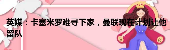 英媒：卡塞米罗难寻下家，曼联现在计划让他留队