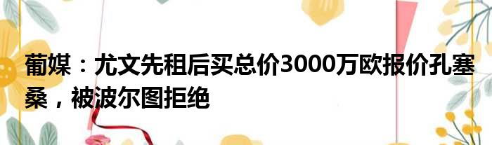 葡媒：尤文先租后买总价3000万欧报价孔塞桑，被波尔图拒绝