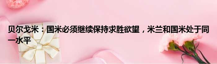 贝尔戈米：国米必须继续保持求胜欲望，米兰和国米处于同一水平