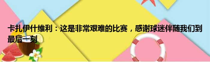 卡扎伊什维利：这是非常艰难的比赛，感谢球迷伴随我们到最后一刻
