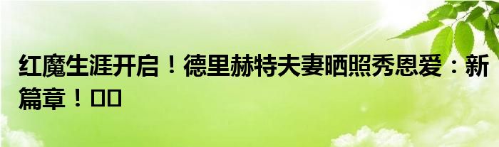 红魔生涯开启！德里赫特夫妻晒照秀恩爱：新篇章！️‍