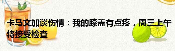 卡马文加谈伤情：我的膝盖有点疼，周三上午将接受检查