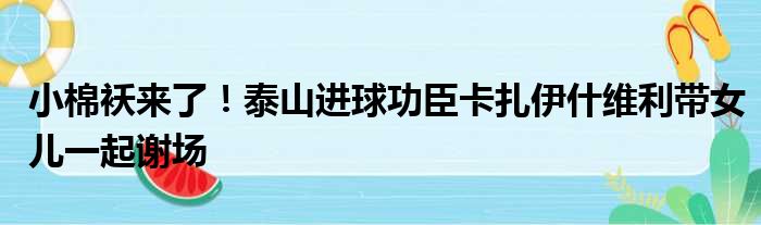 小棉袄来了！泰山进球功臣卡扎伊什维利带女儿一起谢场