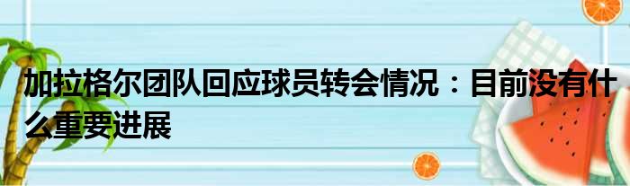 加拉格尔团队回应球员转会情况：目前没有什么重要进展