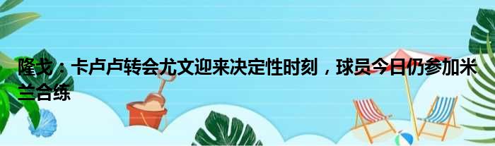 隆戈：卡卢卢转会尤文迎来决定性时刻，球员今日仍参加米兰合练