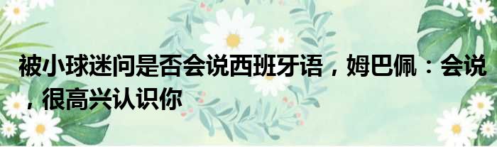 被小球迷问是否会说西班牙语，姆巴佩：会说，很高兴认识你