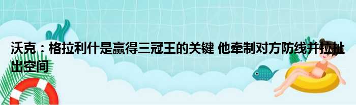 沃克：格拉利什是赢得三冠王的关键 他牵制对方防线并拉扯出空间