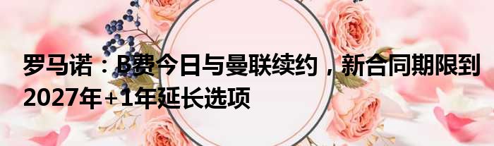 罗马诺：B费今日与曼联续约，新合同期限到2027年+1年延长选项