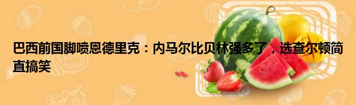 巴西前国脚喷恩德里克：内马尔比贝林强多了，选查尔顿简直搞笑