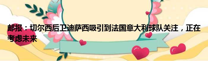 邮报：切尔西后卫迪萨西吸引到法国意大利球队关注，正在考虑未来