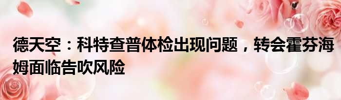 德天空：科特查普体检出现问题，转会霍芬海姆面临告吹风险