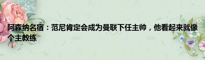 阿森纳名宿：范尼肯定会成为曼联下任主帅，他看起来就像个主教练