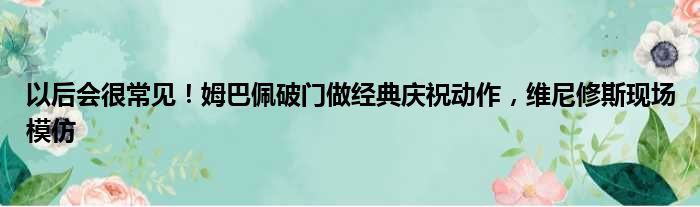 以后会很常见！姆巴佩破门做经典庆祝动作，维尼修斯现场模仿