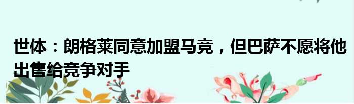 世体：朗格莱同意加盟马竞，但巴萨不愿将他出售给竞争对手